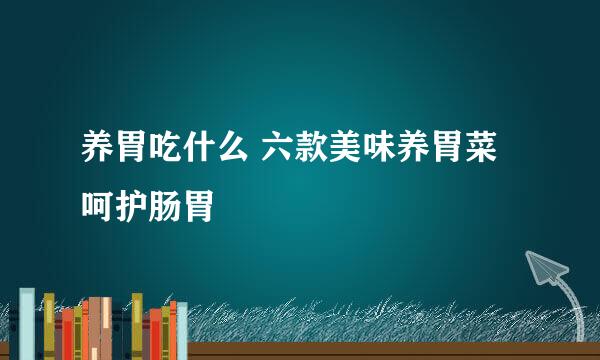 养胃吃什么 六款美味养胃菜呵护肠胃
