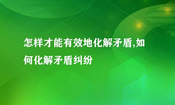 怎样才能有效地化解矛盾,如何化解矛盾纠纷