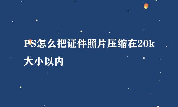 PS怎么把证件照片压缩在20k大小以内