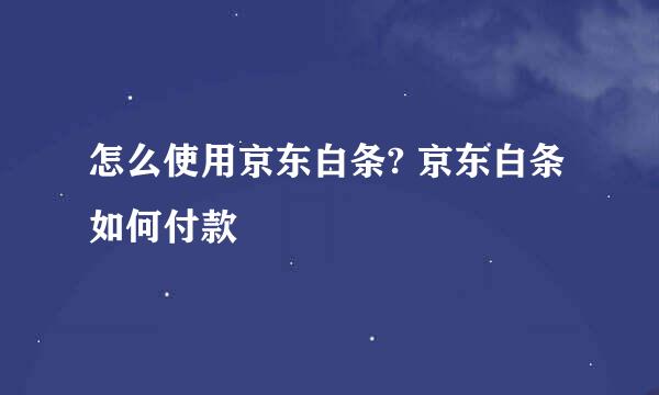 怎么使用京东白条? 京东白条如何付款