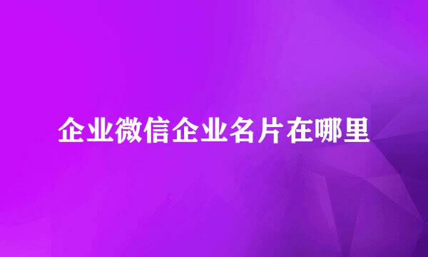 企业微信企业名片在哪里