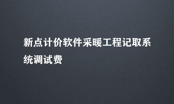 新点计价软件采暖工程记取系统调试费