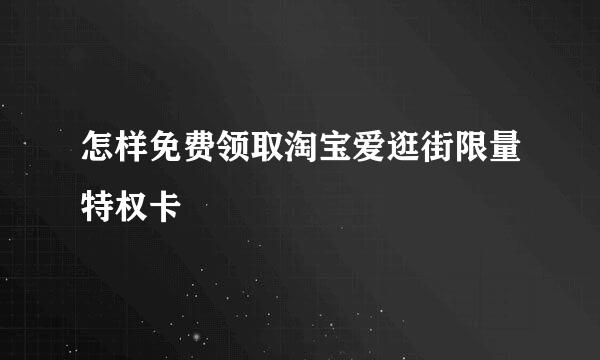 怎样免费领取淘宝爱逛街限量特权卡