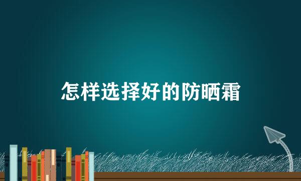 怎样选择好的防晒霜