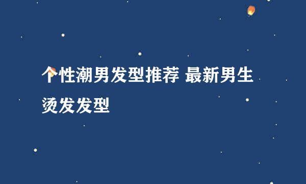 个性潮男发型推荐 最新男生烫发发型