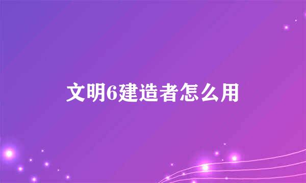 文明6建造者怎么用