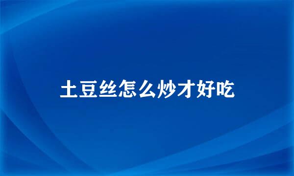 土豆丝怎么炒才好吃