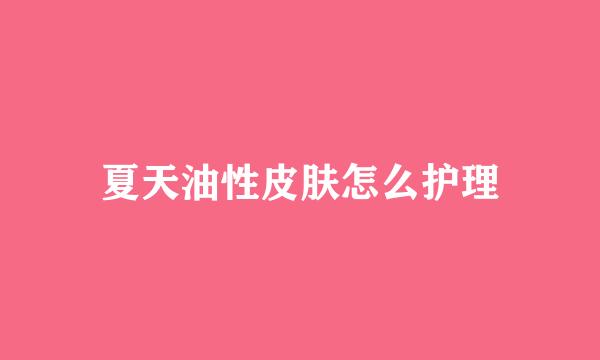 夏天油性皮肤怎么护理
