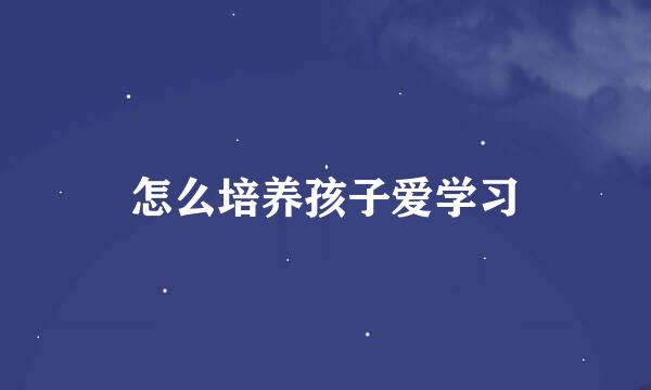 怎么培养孩子爱学习