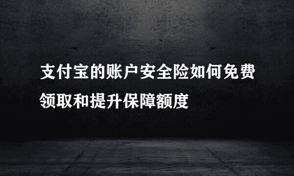 支付宝的账户安全险如何免费领取和提升保障额度