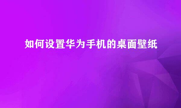 如何设置华为手机的桌面壁纸