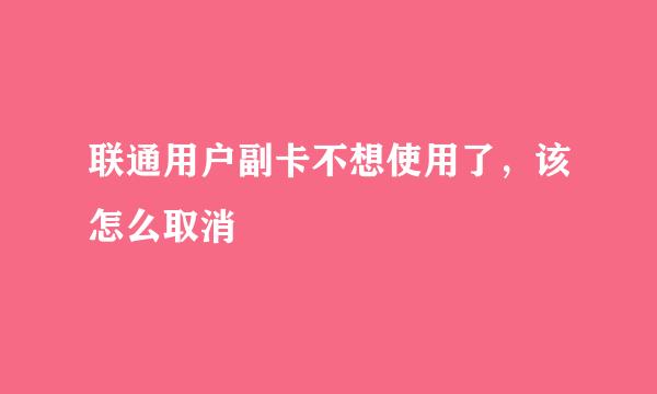 联通用户副卡不想使用了，该怎么取消