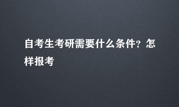 自考生考研需要什么条件？怎样报考