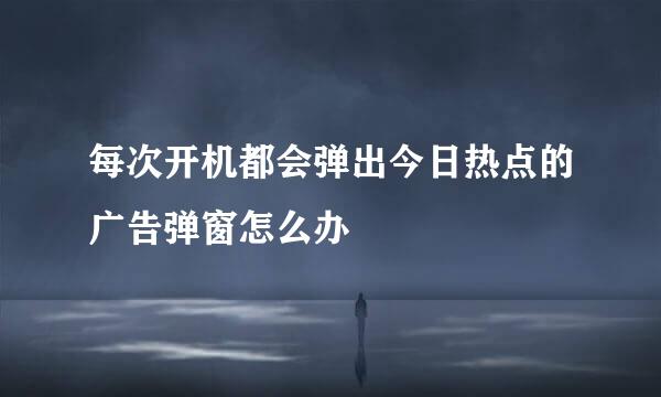 每次开机都会弹出今日热点的广告弹窗怎么办
