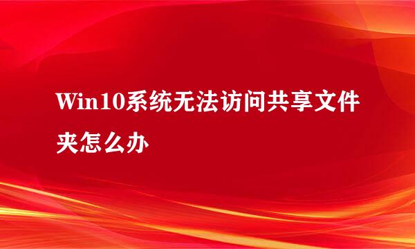 Win10系统无法访问共享文件夹怎么办