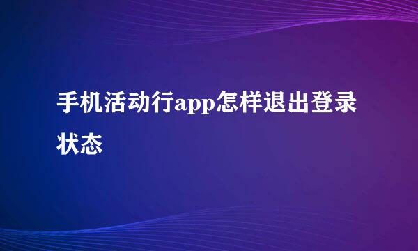 手机活动行app怎样退出登录状态