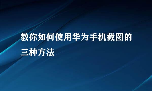 教你如何使用华为手机截图的三种方法