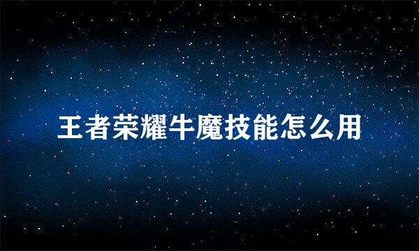 王者荣耀牛魔技能怎么用