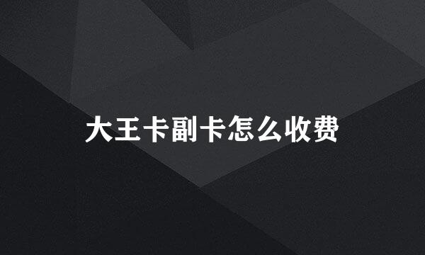 大王卡副卡怎么收费