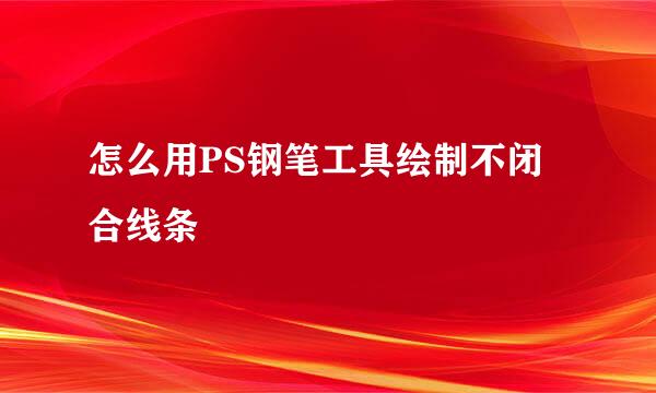 怎么用PS钢笔工具绘制不闭合线条