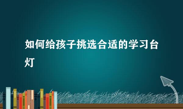 如何给孩子挑选合适的学习台灯
