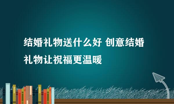 结婚礼物送什么好 创意结婚礼物让祝福更温暖