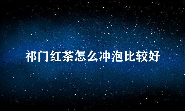 祁门红茶怎么冲泡比较好