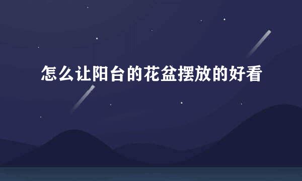 怎么让阳台的花盆摆放的好看