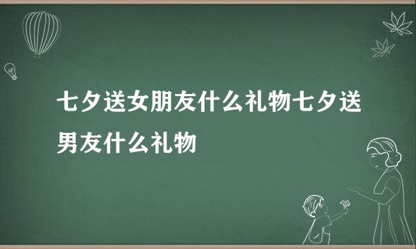 七夕送女朋友什么礼物七夕送男友什么礼物