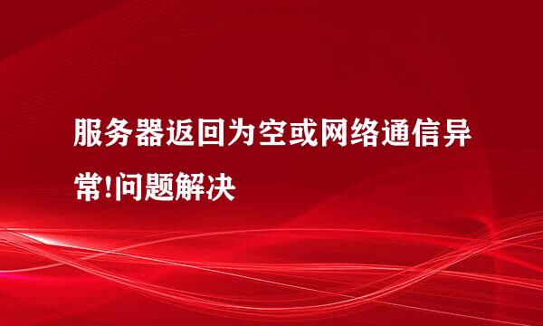 服务器返回为空或网络通信异常!问题解决