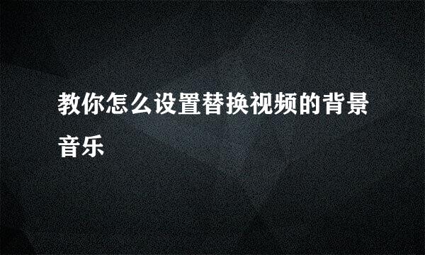 教你怎么设置替换视频的背景音乐