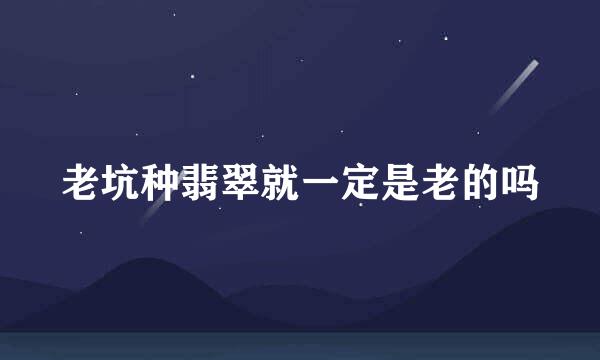 老坑种翡翠就一定是老的吗