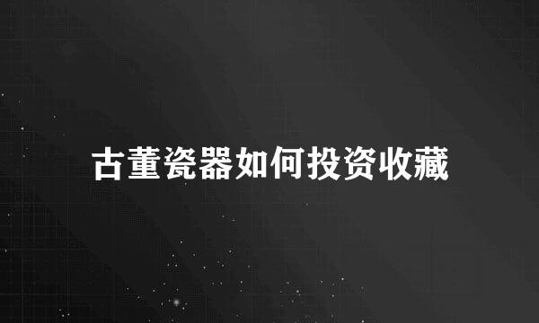 古董瓷器如何投资收藏
