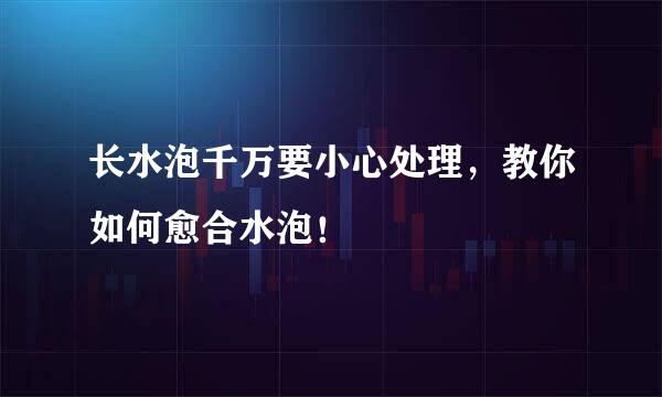 长水泡千万要小心处理，教你如何愈合水泡！
