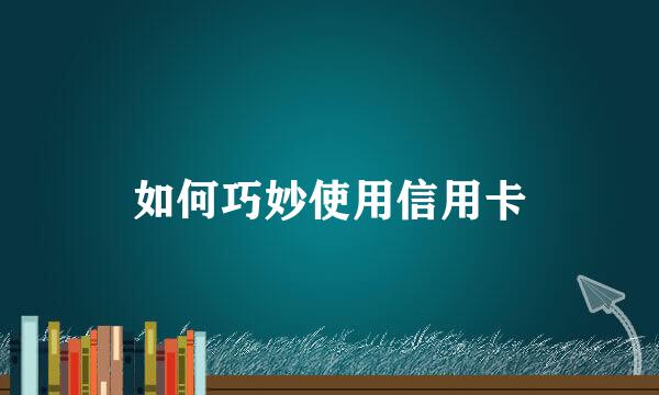 如何巧妙使用信用卡