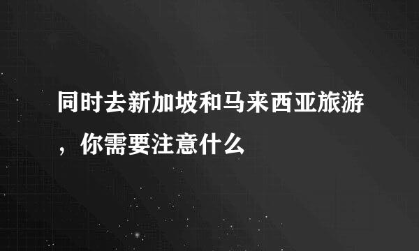 同时去新加坡和马来西亚旅游，你需要注意什么