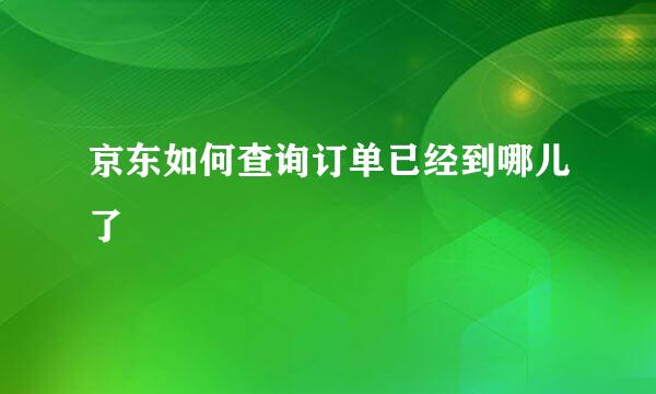 京东如何查询订单已经到哪儿了