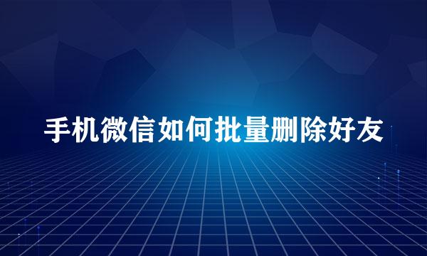 手机微信如何批量删除好友