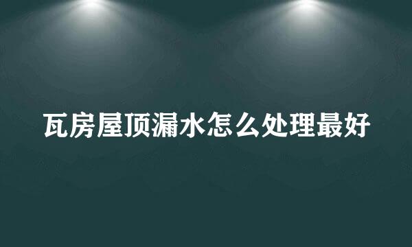 瓦房屋顶漏水怎么处理最好