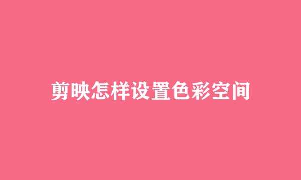 剪映怎样设置色彩空间