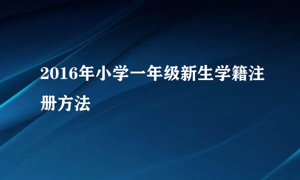 2016年小学一年级新生学籍注册方法