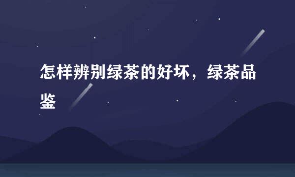 怎样辨别绿茶的好坏，绿茶品鉴