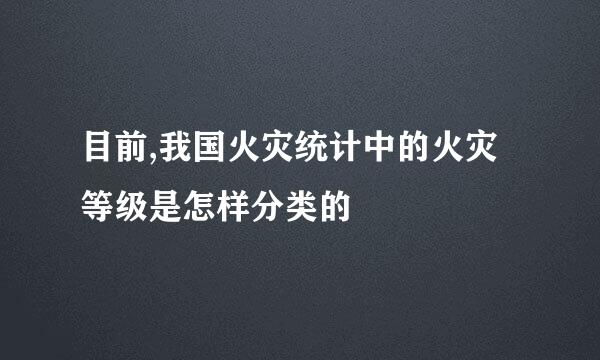 目前,我国火灾统计中的火灾等级是怎样分类的