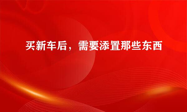 买新车后，需要添置那些东西