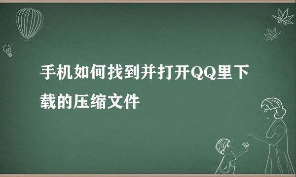 手机如何找到并打开QQ里下载的压缩文件