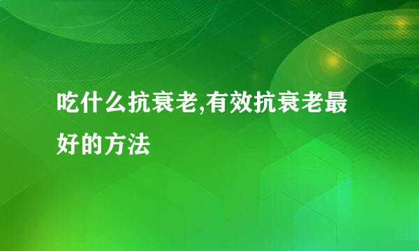 吃什么抗衰老,有效抗衰老最好的方法