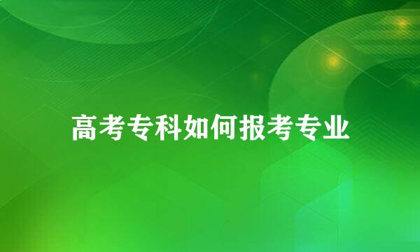 高考专科如何报考专业