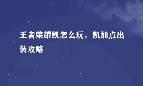 王者荣耀凯怎么玩，凯加点出装攻略