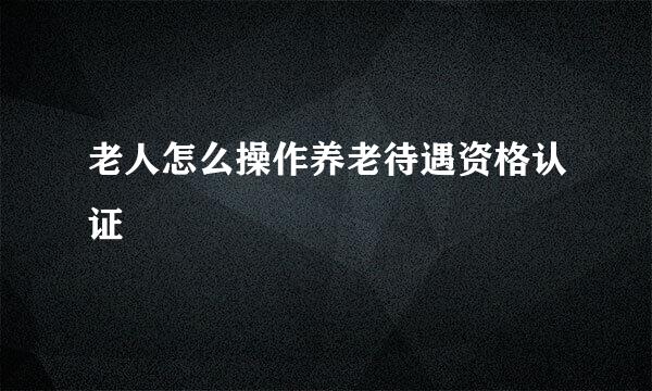 老人怎么操作养老待遇资格认证