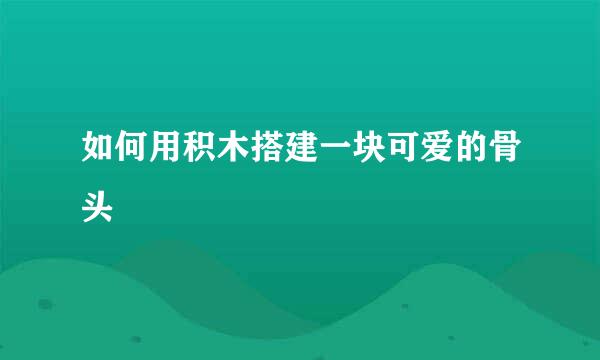 如何用积木搭建一块可爱的骨头